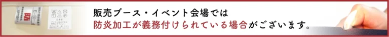 販売ブース・イベント会場では防炎加工が義務付けられている場合がございますイメージバナー