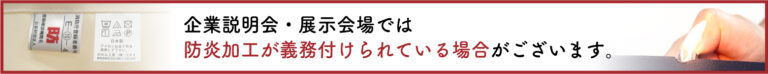 企業説明会・展示会場では防炎加工が義務付けられている場合がございます。
