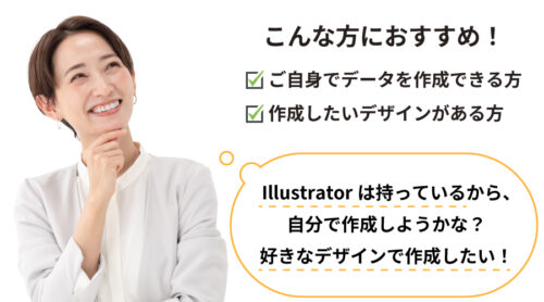 完全データ入稿プランはこんな方におすすめ！ご自身でデータを作成できる方、作成したいデザインがある方